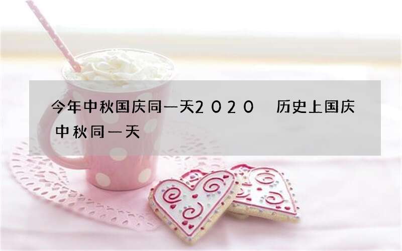 今年中秋国庆同一天2020 历史上国庆中秋同一天